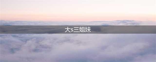 有种“基因偏心”叫徐家三姐妹，大小s这么美，姐姐却长这样！(大s三姐妹)