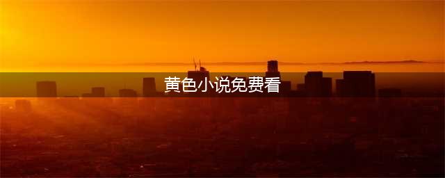 不容错过的十大国内黄色系网站揭秘(黄色小说免费看)