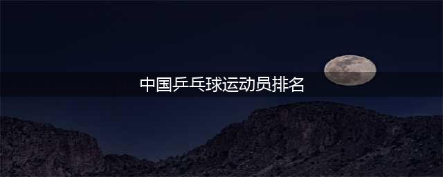 中国乒乓球运动员排行榜，大魔王张怡宁只能位居第十，你认可吗？(中国乒乓球运动员排名)