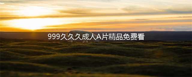 豆瓣最高评分情色片排行榜(999久久久成人A片精品免费看)
