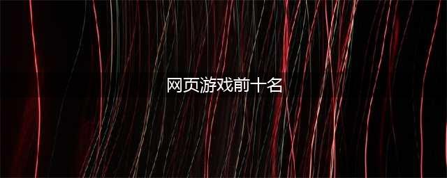 好玩的网页游戏排行榜前十名2021 好玩的网页游戏介绍(网页游戏前十名)