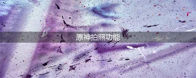 原神拍照功能在哪里 拍照功能介绍