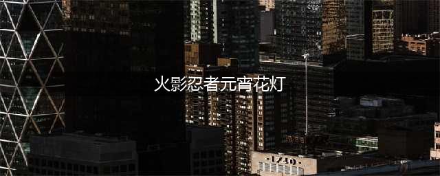 《火影忍者》手游元宵花灯攻略 元宵花灯图文通关流程分享