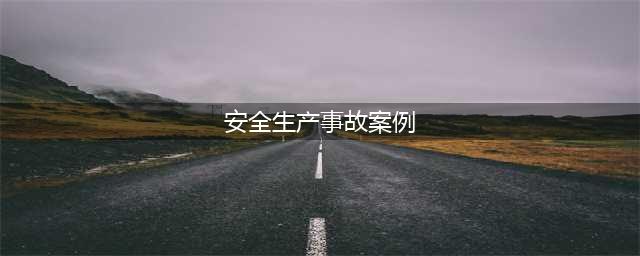 安全生产无小事：14起工厂典型事故 案例分析(安全生产事故案例)