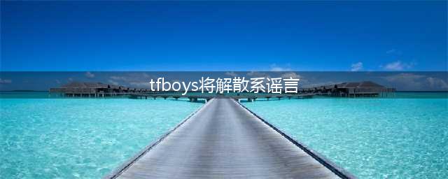 TFBOYS解散的真相揭秘：三个年少偶像的遗憾(tfboys将解散系谣言)