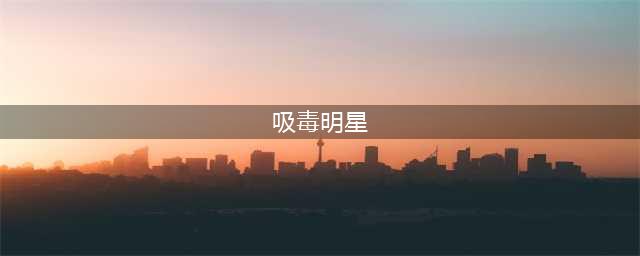 盘点20位被曝吸毒明星的近况，看看他们过得怎样？(吸毒明星)