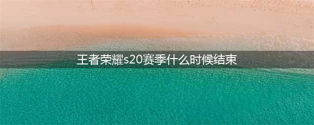 《王者荣耀》赛季s20什么时候结束 赛季s20结束时间介绍(王者荣耀s20赛季什么时候结束)