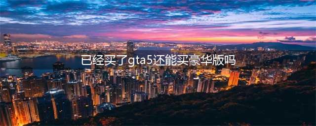 GTA5线上各资产购买说明 - 萌新指南(已经买了gta5还能买豪华版吗)