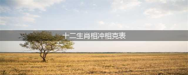 十二生肖相冲相克表生肖属相婚配 八字合婚表(十二生肖相冲相克表)
