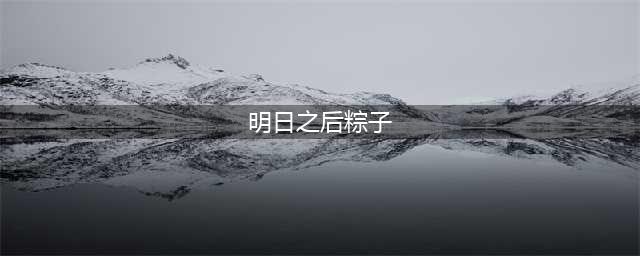 明日之后粽子食谱大全2022：最新粽子配方图文一览
