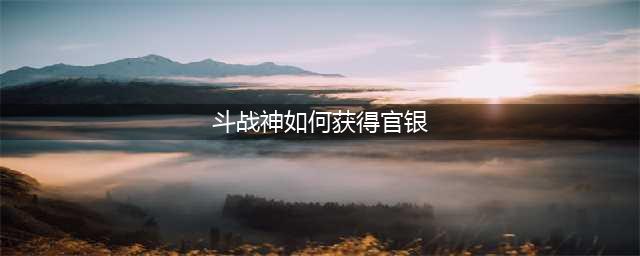 斗战神官银怎么获得 官银获取攻略(斗战神如何获得官银)