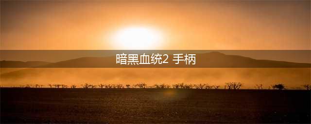 暗黑血统2能用手柄玩吗-暗黑血统2怎么用手柄玩(暗黑血统2 手柄)