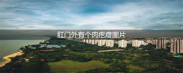 肛门外有个小肉疙瘩能自己好吗?“拿下”它，不再作怪(肛门外有个肉疙瘩图片)