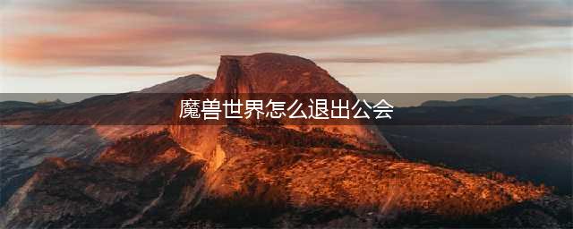 魔兽世界怎么退出公会(魔兽世界怎么退出公会)