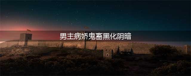 「推文」五本病娇男主文，偏执鬼畜占有欲超强，一言不合就黑化！(男主病娇鬼畜黑化阴暗)