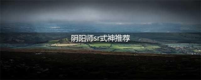 2022阴阳师SR式神推荐一览 强力式神哪些值得培养