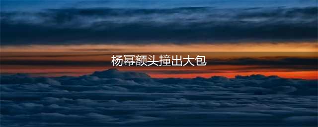 杨幂额头撞出大包惹人疼 晒头部特写遭调侃“一孕傻三年”(杨幂额头撞出大包)