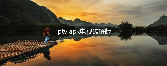 亲手破解网络盒子，实现安卓软件任意装，电视直播免费看(iptv apk电视破解版)