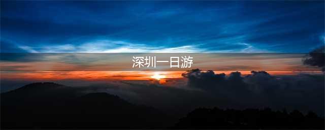 深圳最适合一日游的9条线路，一定要收藏！(深圳一日游)