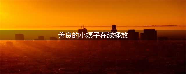 善良的小姨子一段感人至深的亲情故事(善良的小姨子在线播放)