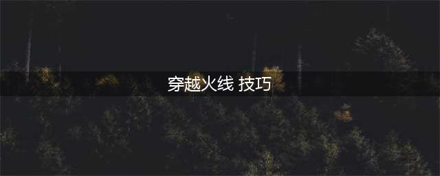 《穿越火线》技巧总结 有什么技巧(穿越火线 技巧)