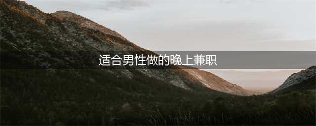 适合男生晚上工作2-3小时的兼职有哪些？9月份10个兼职副业推荐请查收(适合男性做的晚上兼职)