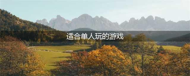 十大适合一个人慢慢玩的手游2022 适合一个人玩的游戏推荐(适合单人玩的游戏)