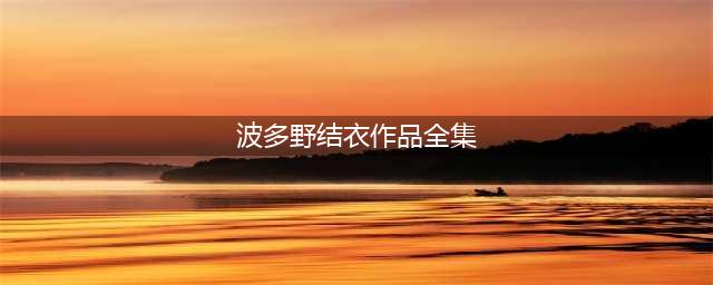 波多野结衣15年传奇之路，2700部作品的激情盛宴(波多野结衣作品全集)