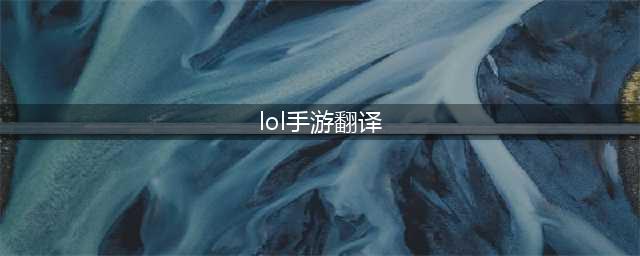 《lol手游》各界面中文翻译推荐 各界面中文翻译怎么样(lol手游翻译)