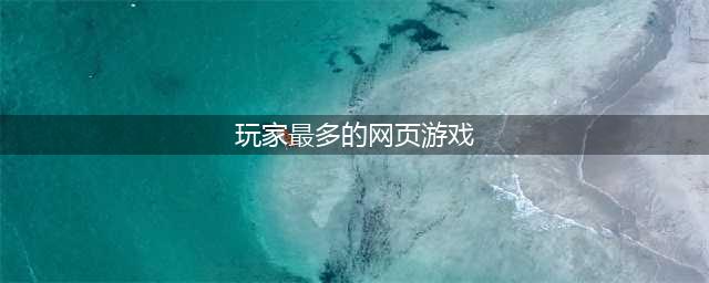 网页游戏排行榜2021十大热门游戏推荐 有哪些好玩的网页游戏大全(玩家最多的网页游戏)