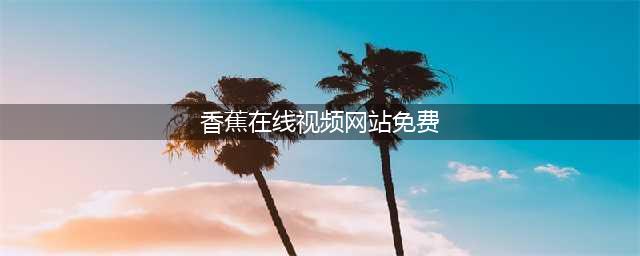 一站式高清资源平台——香蕉视频，让你免费观影乐不停！(香蕉在线视频网站免费)