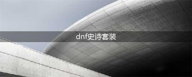 《dnf》100级史诗套排名 dnf100级史诗套排名详情(dnf史诗套装)