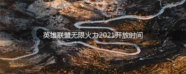 《英雄联盟》无限火力2021开放时间介绍 2021一期二期无限火力什么时候(英雄联盟无限火力2021开放时间)