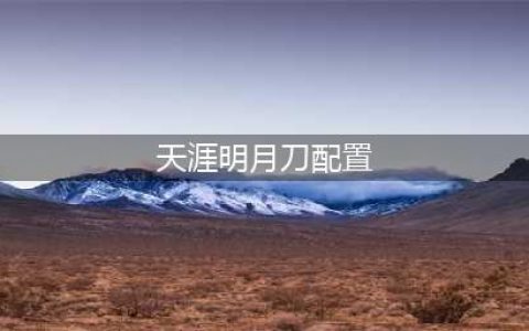 天涯明月刀手游配置高吗 机型配置一览(天涯明月刀配置)