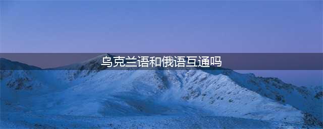 学外语 | 乌克兰语和俄语到底有什么区别？(乌克兰语和俄语互通吗)