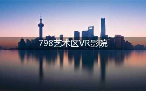 798艺术区：沉浸式VR影院体验(798艺术区VR影院)