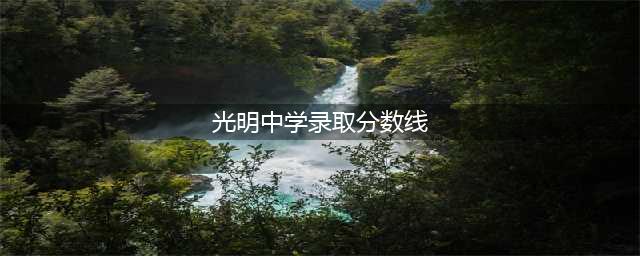深圳市-2023光明中学录取分数线（持续跟进）(光明中学录取分数线)