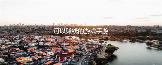 能体验挣钱的手游排行榜2022前十名 体验挣钱手游推荐(可以赚钱的游戏手游)
