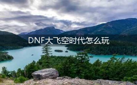 《DNF》大飞空时代任务怎么玩 大飞空时代玩法介绍(DNF大飞空时代怎么玩)