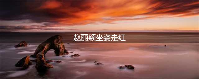 赵丽颖坐姿走红:“碧瑶坐”姿势清奇引网友吐槽“有毒”(赵丽颖坐姿走红)