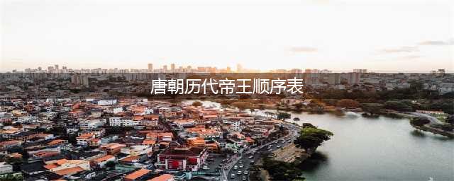 唐朝历代皇帝列表及简介(唐朝历代帝王顺序表)