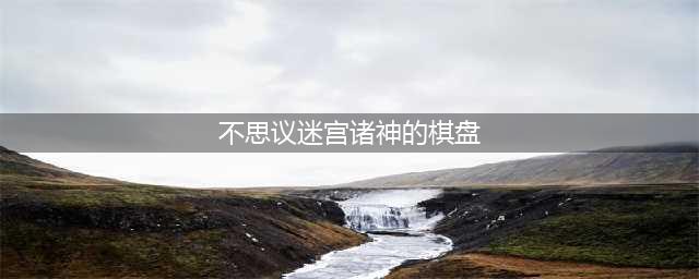 《不思议迷宫》2021诸神的棋盘怎么玩 诸神的棋盘活动玩法攻略