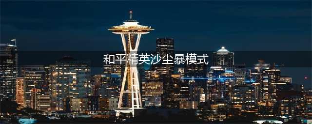 《和平精英》沙尘暴模式怎么玩 沙尘暴模式玩法详解(和平精英沙尘暴模式)