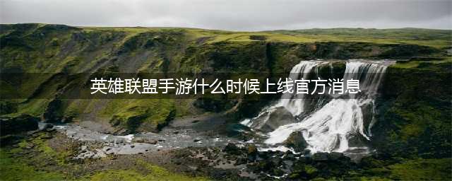 终于来了，LOL手游定档10月27日，版本新增6名英雄(英雄联盟手游什么时候上线官方消息)