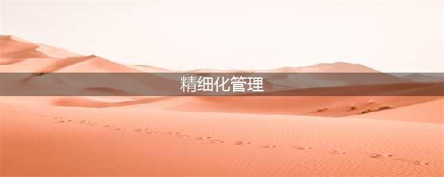 怎样做好精细化管理？五个要点需牢记(精细化管理)