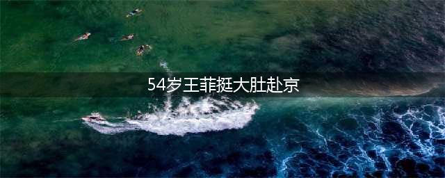 急了！54岁王菲挺大肚赴京为男友庆生，谢霆锋紧急回应(54岁王菲挺大肚赴京)