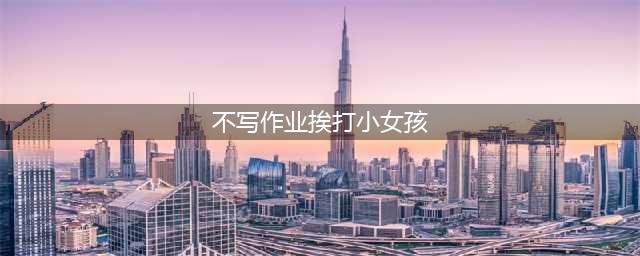 “她不哭不躲，我以为板子不痛”！6岁女童因没完成作业，被班主任用带齿钉的板子打(不写作业挨打小女孩)