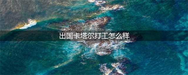 我在卡塔尔打工：每天工作10小时，挣的是辛苦钱(出国卡塔尔打工怎么样)
