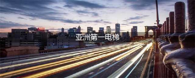 好消息！“亚州第一梯”即将建成开放！网友：又一网红景点要诞生了！(亚洲第一电梯)