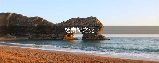 杨贵妃是怎么死的?揭晓杨贵妃的死因之谜(杨贵妃之死)